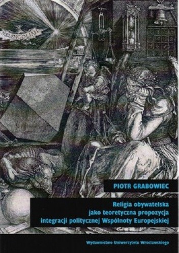 Okładka książki Religia obywatelska jako teoretyczna propozycja integracji politycznej Wpólnoty Europejskiej Piotr Grabowiec