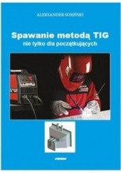 Okładka książki Spawanie metodą TIG nie tylko dla początkujących Aleksander Sosiński