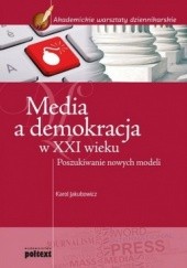 Okładka książki Media a demokracja w XXI wieku. Poszukiwanie nowych modeli Karol Jakubowicz