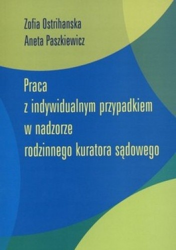 Okładka książki Praca z indywidualnym przypadkiem w nadzorze rodzinnego kuratora sądowego Zofia Ostrihanska, Aneta Paszkiewicz