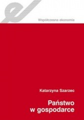 Okładka książki Państwo w gospodarce. Studium teoretyczne - od Adama Smitha do współczesności Katarzyna Szarzec