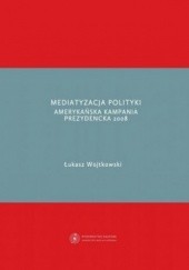 Okładka książki Mediatyzacja polityki. Amerykańska kampania prezydencka 2008 Łukasz Wojtkowski