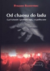 Okładka książki Od chaosu do ładu. Carl Schmitt i problem tego, co polityczne Ryszard Skarzyński