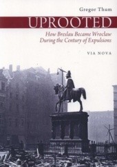 Okładka książki Uprooted. How Breslau Became Wrocław during the Century of Expulsions Gregor Thum