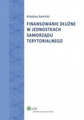 Okładka książki Finansowanie dłużne w jednostkach samorządu terytorialnego Arkadiusz Kamiński
