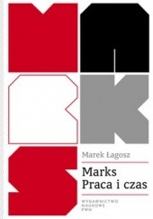 Okładka książki Marks. Praca i czas. Wartość czasu w ekonomii i moralności Marek Łagosz