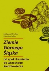 Okładka książki Ziemie Górnego Śląska od epoki kamienia do wczesnego średniowiecza Eugeniusz Foltyn, Edelgarda M. Foltyn