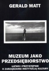 Okładka książki Muzeum jako przedsiębiorstwo. Łatwo i przystępnie o zarządzaniu instytucją kultury Gerald Matt