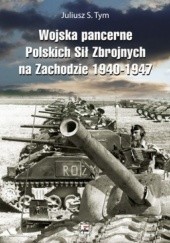 Okładka książki Wojska pancerne Polskich Sił Zbrojnych na Zachodzie 1940-1947 Juliusz S. Tym