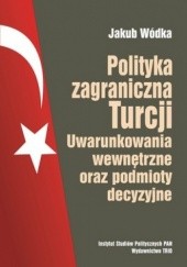 Okładka książki Polityka zagraniczna Turcji. Uwarunkowania wewnętrzne oraz podmioty decyzyjne Jakub Wódka