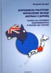 Okładka książki Gospodarczo - polityczne współczesne relacje Australii z Japonią. Wzorzec dla stosunków międzynarodowych w regionie Azji i Pacyfiku Mieczysław Sprengel