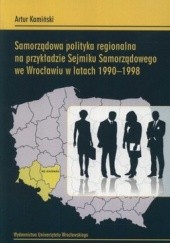 Okładka książki Samorządowa polityka regionalna na przykładzie Sejmiku Samorządowego we Wrocławiu w latach 1990 - 1998 Artur Kamiński