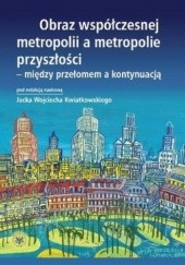 Okładka książki Obraz współczesnej metropolii a metropolie przyszłości - między przełomem a kontynuacją Jacek Wojciech Kwiatkowski