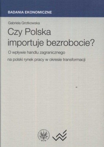 Okładka książki Czy Polska importuje bezrobocie? O wpływie handlu zagranicznego na polski rynek pracy w okresie transformacji Gabriela Grotkowska