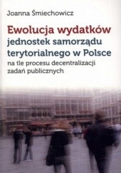 Okładka książki Ewolucja wydatków jednostek samorządu terytorialnego w Polsce na tle procesu decentralizacji zadań publicznych Joanna Śmiechowicz