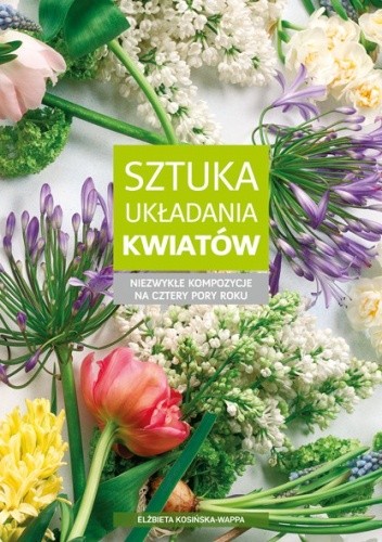 Okładka książki Sztuka układania kwiatów. Niezwykłe kompozycje na cztery pory roku Elżbieta Kosińska-Wappa