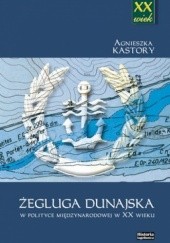 Okładka książki Żegluga dunajska w polityce międzynarodowej w XX wieku Agnieszka Kastory