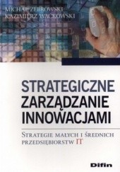 Okładka książki Strategiczne zarządzanie innowacjami. Strategie małych i średnich przedsiębiorstw IT Kazimierz Waćkowski, Michał Żebrowski