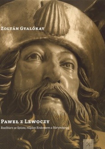 Okładka książki Paweł z Lewoczy. Rzeźbiarz ze Spisza, między Krakowem a Norymbergą Zoltan Gyalokay