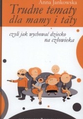 Okładka książki Trudne tematy dla mamy i taty czyli jak wychować dziecko na człowieka Anna Jankowska