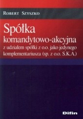 Okładka książki Spółka komandytowo-akcyjna z udziałem spółki z o.o. jako jedynego komplementariusza (sp. z o.o. S.K.A.) Robert Szyszko