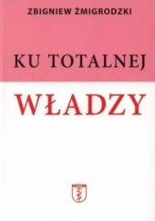 Okładka książki Ku totalnej władzy Zbigniew Żmigrodzki