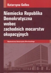 Okładka książki Niemiecka Republika Demokratyczna wobec zachodnich mocarstw okupacyjnych Katarzyna Gelles