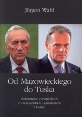 Okładka książki Od Mazowieckiego do Tuska. Solidarność europejskich chrześcijańskich demokratów z Polską Jurgen Wahl