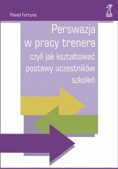 Okładka książki Perswazja w pracy trenera czyli jak kształtować postawy uczestników szkoleń Paweł Fortuna