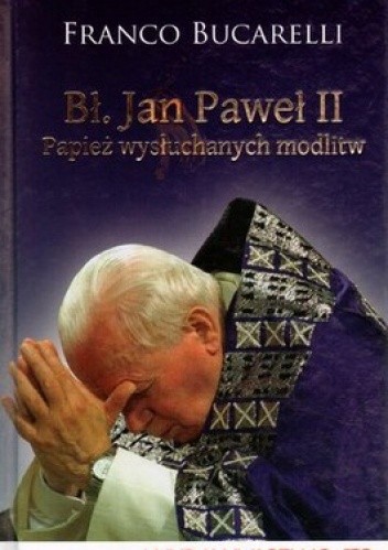 Okładka książki Bł. Jan Paweł II. Papież wysłuchanych modlitw Franco Bucarelli