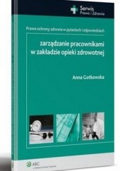 Okładka książki Zarządzanie pracownikami w zakładzie opieki zdrowotnej. Prawo ochrony zdrowia w pytaniach i odpowiedziach Anna Gotkowska