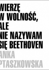 Okładka książki Wierzę w wolność, ale nie nazywam się Beethoven Anka Ptaszkowska