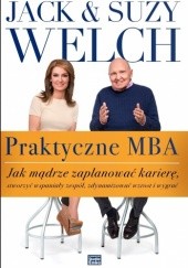 Okładka książki Praktyczne MBA. Jak mądrze zaplanować karierę, stworzyć wspaniały zespół, zdynamizować wzrost i wygrać Jack Welch, Suzy Welch