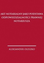 Okładka książki Akt notarialny jako podstawa odpowiedzialności prawnej notariusza Aleksander Oleszko