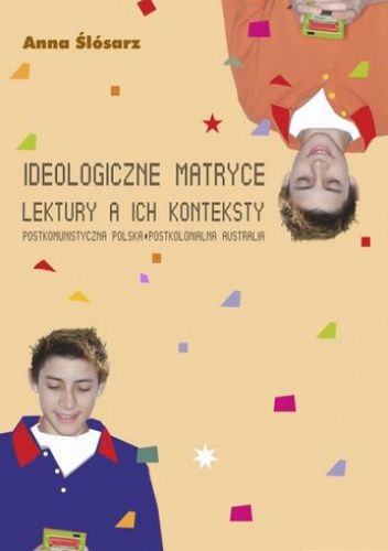 Okładka książki Ideologiczne matryce lektury a ich konteksty. Postkomunistyczna Polska - postkolonialna Australia Anna Ślósarz