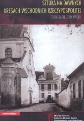 Okładka książki Sztuka na dawnych kresach wschodnich Rzeczypospolitej. Fotografie z XIX wieku Wojciech Walanus
