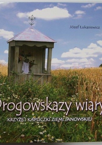 Okładka książki Drogowskazy wiary. Krzyże i kapliczki Ziemi Janowskiej Józef Łukasiewicz