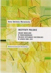 Okładka książki Instytuty polskie. Zmiany modelowe w funkcjonowaniu polskiej dyplomacji kulturalnej w latach 1998- 2011 Anna Umińska- Woroniecka