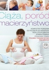 Ciąża, poród, macierzyństwo. Kompletny poradnik od poczęcia do szóstego roku życia dziecka, konsultowany i zalecany przez polskie towarzystwo poło...
