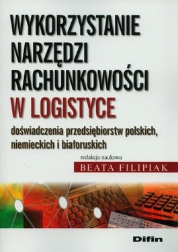 Okładka książki Wykorzystanie narzędzi rachunkowości w logistyce. Doświadczenia przedsiębiorstw polskich, niemieckich i białoruskich Beata Filipiak