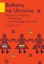 Okładka książki Bałkany na Ukrainie. Bułgarzy, Gagauzi i Albańczycy z ukraińskiego Budziaku praca zbiorowa