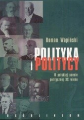 Okładka książki Polityka i politycy. O polskiej scenie politycznej XX wieku Roman Wapiński