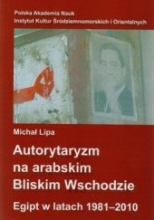 Okładka książki Autorytaryzm na arabskim Bliskim Wschodzie. Egipt w latach 1981-2010 Michał Lipa
