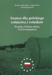 Okładka książki Szansa dla polskiego rolnictwa i rolników. Wspólna Polityka Rolna Unii Europejskiej Barbara Bidzińska-Jakubowska, Jacek Koprowski