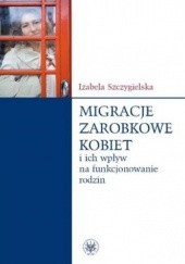 Okładka książki Migracje zarobkowe kobiet oraz ich wpływ na funkcjonowanie rodzin Izabela Szczygielska