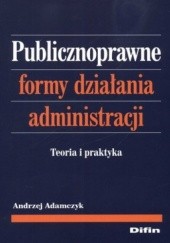 Okładka książki Publicznoprawne formy działania administracji. Teoria i praktyka Andrzej Adamczyk