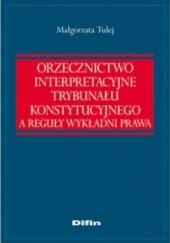 Okładka książki Orzecznictwo interpretacyjne Trybunału Konstytucyjnego a reguły wykładni prawa Małgorzata Tulej