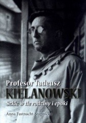 Okładka książki Profesor Tadeusz Kielanowski. Szkic w tle rodziny i epoki Anna Fastnacht-Stupnicka