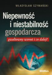 Okładka książki Niepewność i niestabilność gospodarcza. Gwałtowny wzrost i co dalej? Władysław Szymański
