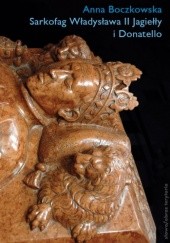 Okładka książki Sarkofag Władysława II Jagiełły i Donatello. Początki odrodzenia w Krakowie autora Anna Boczkowska, 9788374537995